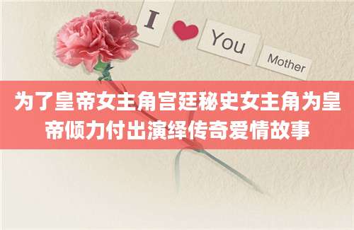 为了皇帝女主角宫廷秘史女主角为皇帝倾力付出演绎传奇爱情故事