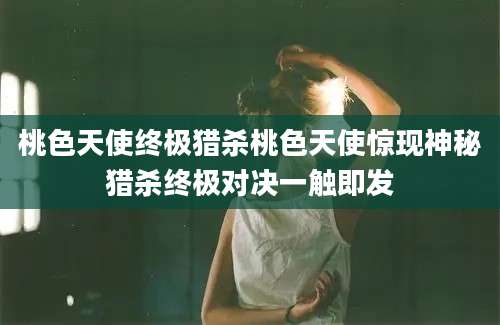 桃色天使终极猎杀桃色天使惊现神秘猎杀终极对决一触即发