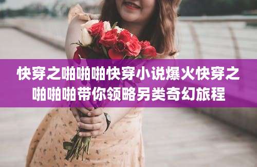 快穿之啪啪啪快穿小说爆火快穿之啪啪啪带你领略另类奇幻旅程