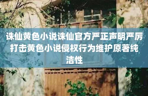 诛仙黄色小说诛仙官方严正声明严厉打击黄色小说侵权行为维护原著纯洁性