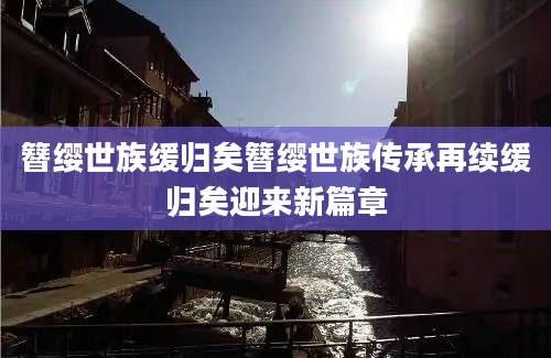 簪缨世族缓归矣簪缨世族传承再续缓归矣迎来新篇章