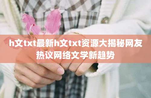 h文txt最新h文txt资源大揭秘网友热议网络文学新趋势