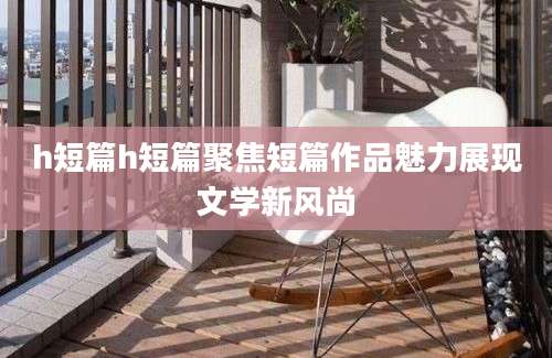 h短篇h短篇聚焦短篇作品魅力展现文学新风尚