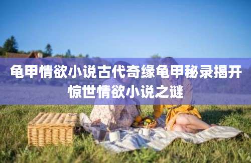 龟甲情欲小说古代奇缘龟甲秘录揭开惊世情欲小说之谜
