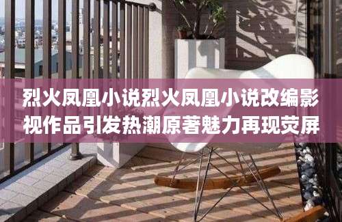 烈火凤凰小说烈火凤凰小说改编影视作品引发热潮原著魅力再现荧屏