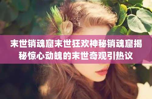 末世销魂窟末世狂欢神秘销魂窟揭秘惊心动魄的末世奇观引热议