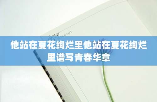 他站在夏花绚烂里他站在夏花绚烂里谱写青春华章