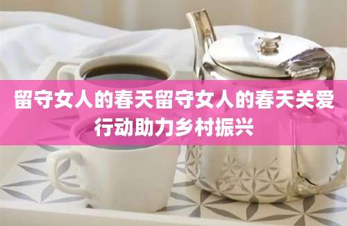 留守女人的春天留守女人的春天关爱行动助力乡村振兴
