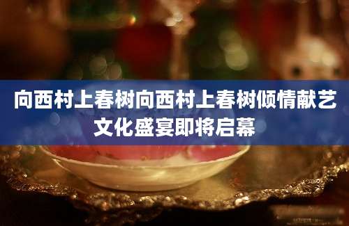 向西村上春树向西村上春树倾情献艺文化盛宴即将启幕