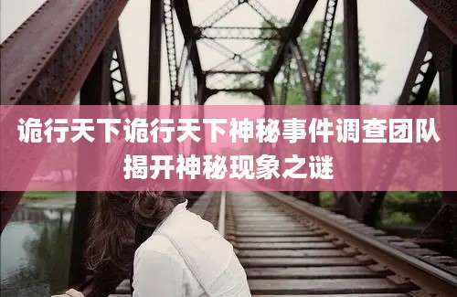诡行天下诡行天下神秘事件调查团队揭开神秘现象之谜
