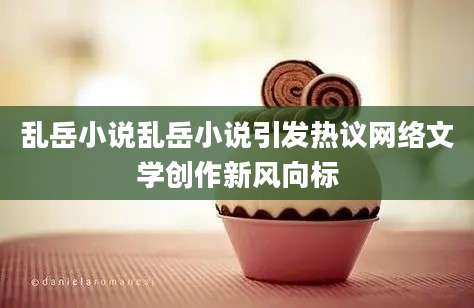 乱岳小说乱岳小说引发热议网络文学创作新风向标