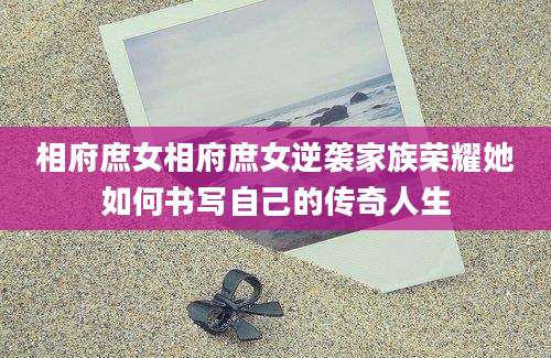 相府庶女相府庶女逆袭家族荣耀她如何书写自己的传奇人生