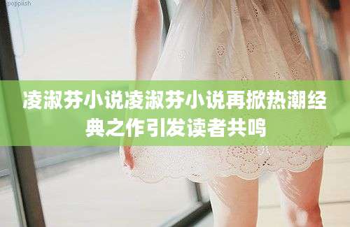 凌淑芬小说凌淑芬小说再掀热潮经典之作引发读者共鸣