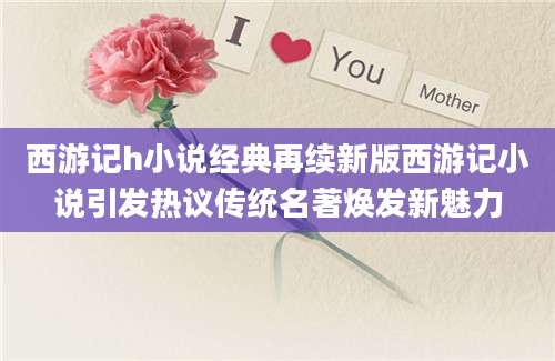 西游记h小说经典再续新版西游记小说引发热议传统名著焕发新魅力