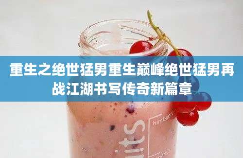 重生之绝世猛男重生巅峰绝世猛男再战江湖书写传奇新篇章