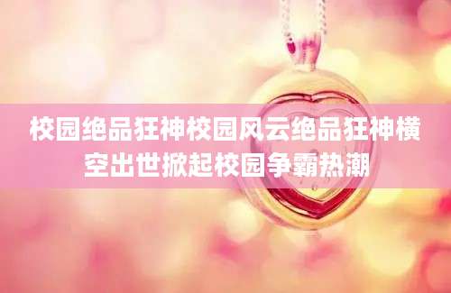 校园绝品狂神校园风云绝品狂神横空出世掀起校园争霸热潮