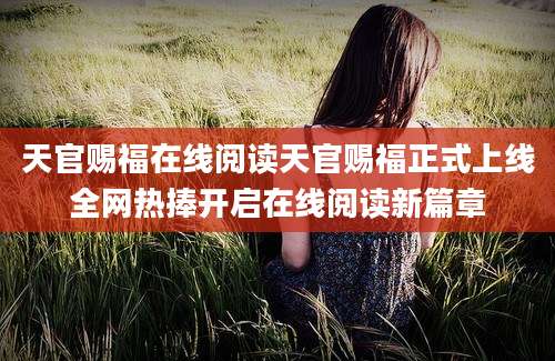 天官赐福在线阅读天官赐福正式上线全网热捧开启在线阅读新篇章
