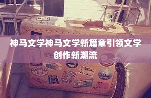 神马文学神马文学新篇章引领文学创作新潮流