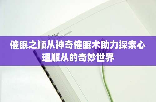 催眠之顺从神奇催眠术助力探索心理顺从的奇妙世界