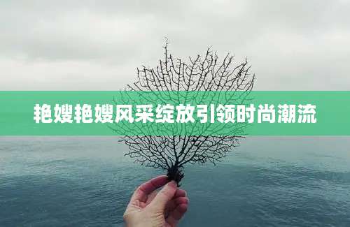 艳嫂艳嫂风采绽放引领时尚潮流