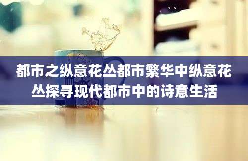 都市之纵意花丛都市繁华中纵意花丛探寻现代都市中的诗意生活