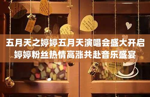 五月天之婷婷五月天演唱会盛大开启婷婷粉丝热情高涨共赴音乐盛宴