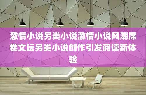 激情小说另类小说激情小说风潮席卷文坛另类小说创作引发阅读新体验