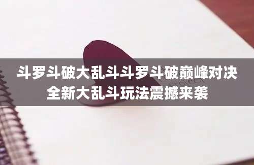 斗罗斗破大乱斗斗罗斗破巅峰对决全新大乱斗玩法震撼来袭