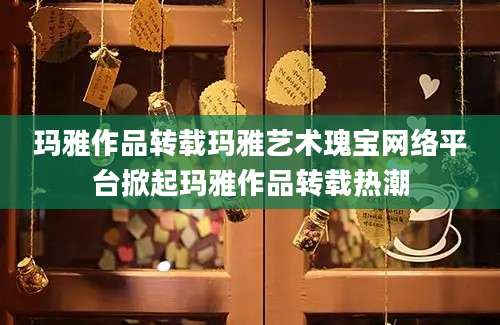 玛雅作品转载玛雅艺术瑰宝网络平台掀起玛雅作品转载热潮