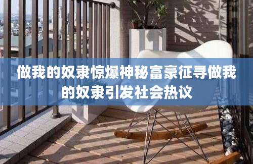 做我的奴隶惊爆神秘富豪征寻做我的奴隶引发社会热议
