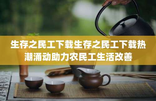 生存之民工下载生存之民工下载热潮涌动助力农民工生活改善