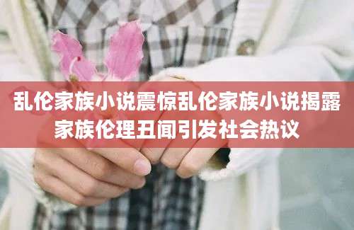 乱伦家族小说震惊乱伦家族小说揭露家族伦理丑闻引发社会热议
