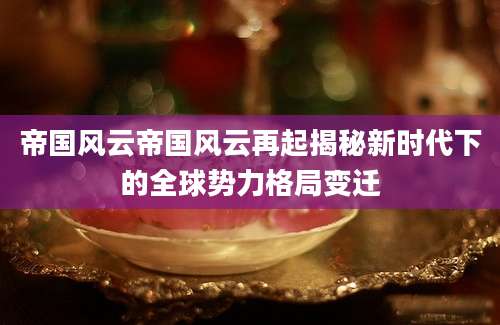 帝国风云帝国风云再起揭秘新时代下的全球势力格局变迁
