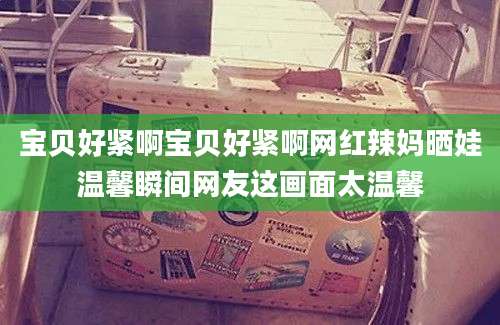 宝贝好紧啊宝贝好紧啊网红辣妈晒娃温馨瞬间网友这画面太温馨
