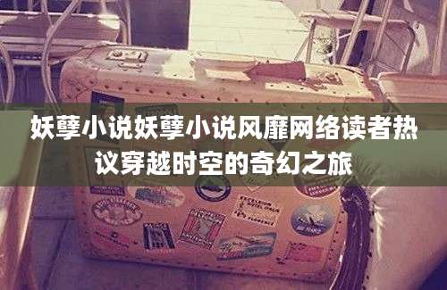 妖孽小说妖孽小说风靡网络读者热议穿越时空的奇幻之旅