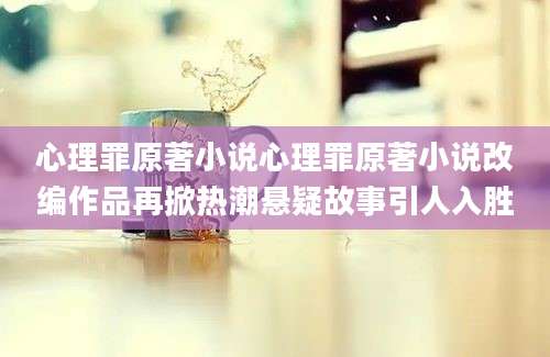 心理罪原著小说心理罪原著小说改编作品再掀热潮悬疑故事引人入胜