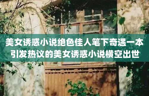 美女诱惑小说绝色佳人笔下奇遇一本引发热议的美女诱惑小说横空出世