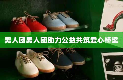 男人团男人团助力公益共筑爱心桥梁