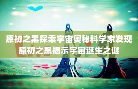 原初之黑探索宇宙奥秘科学家发现原初之黑揭示宇宙诞生之谜