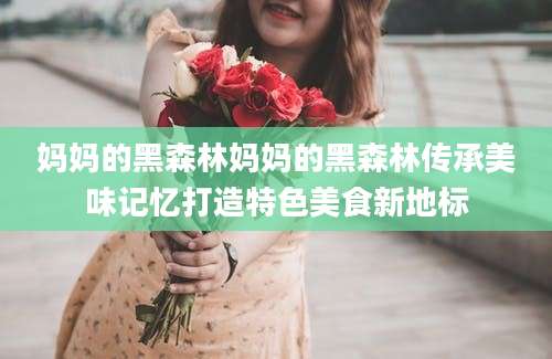 妈妈的黑森林妈妈的黑森林传承美味记忆打造特色美食新地标
