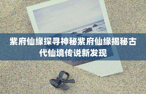 紫府仙缘探寻神秘紫府仙缘揭秘古代仙境传说新发现