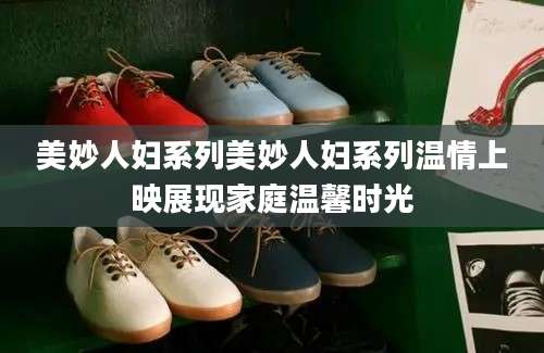 美妙人妇系列美妙人妇系列温情上映展现家庭温馨时光