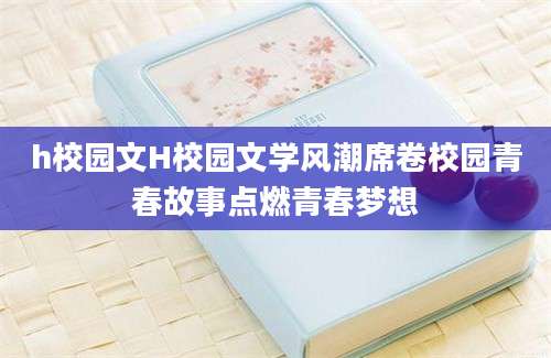 h校园文H校园文学风潮席卷校园青春故事点燃青春梦想