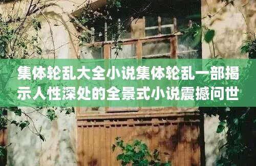 集体轮乱大全小说集体轮乱一部揭示人性深处的全景式小说震撼问世