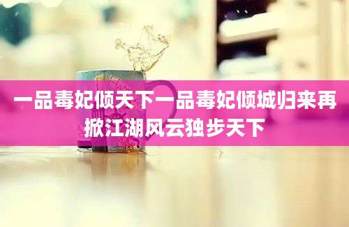 一品毒妃倾天下一品毒妃倾城归来再掀江湖风云独步天下