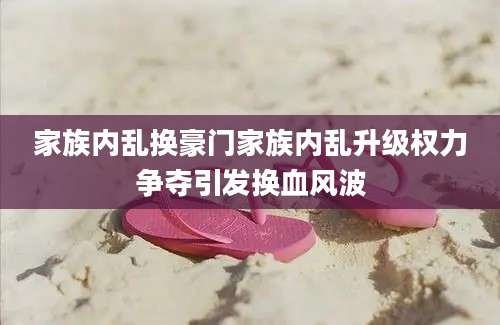 家族内乱换豪门家族内乱升级权力争夺引发换血风波