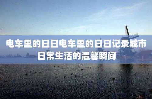 电车里的日日电车里的日日记录城市日常生活的温馨瞬间