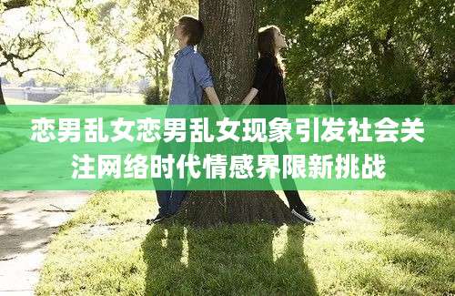 恋男乱女恋男乱女现象引发社会关注网络时代情感界限新挑战