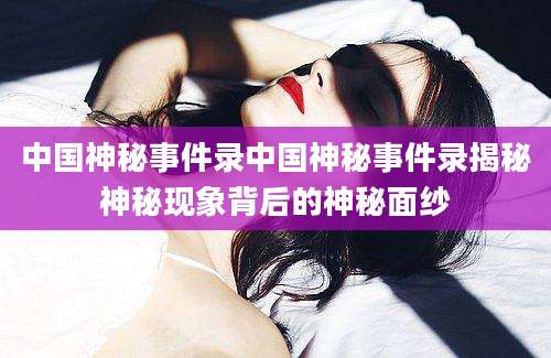 中国神秘事件录中国神秘事件录揭秘神秘现象背后的神秘面纱