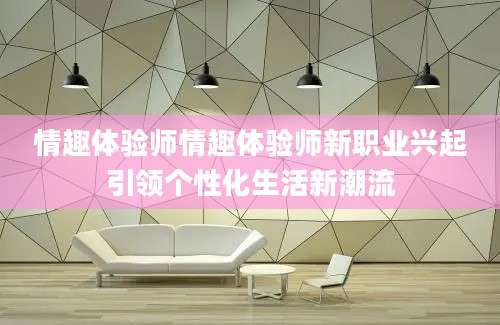 情趣体验师情趣体验师新职业兴起引领个性化生活新潮流